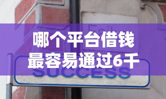 哪个平台借钱最容易通过6千元无门槛本月借款平台力荐！分享小额网贷口子6千元无门槛借款