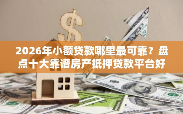 2026年小额贷款哪里最可靠？盘点十大靠谱房产抵押贷款平台好