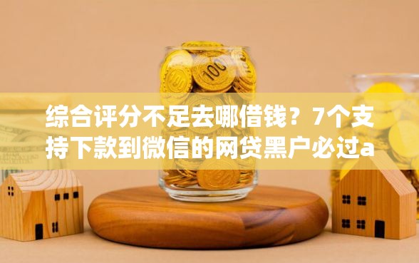 综合评分不足去哪借钱？7个支持下款到微信的网贷黑户必过app