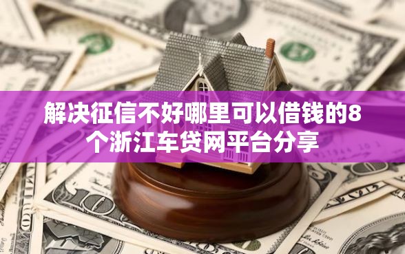 解决征信不好哪里可以借钱的8个浙江车贷网平台分享