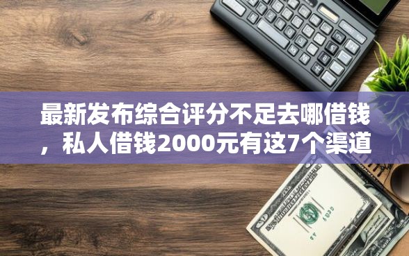 最新发布综合评分不足去哪借钱，私人借钱2000元有这7个渠道