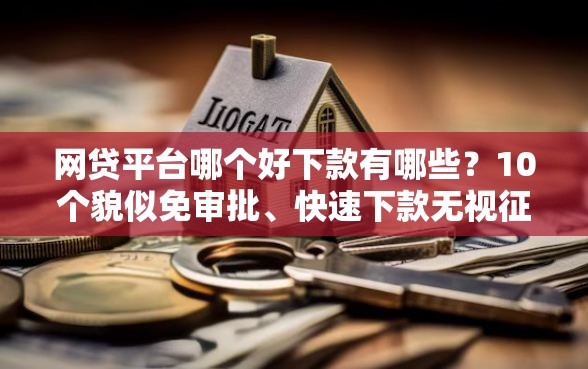 网贷平台哪个好下款有哪些？10个貌似免审批、快速下款无视征信的口子合集