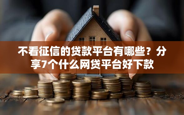 不看征信的贷款平台有哪些？分享7个什么网贷平台好下款