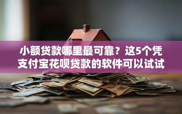 小额贷款哪里最可靠？这5个凭支付宝花呗贷款的软件可以试试