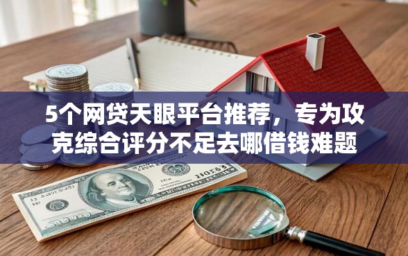 5个网贷天眼平台推荐，专为攻克综合评分不足去哪借钱难题