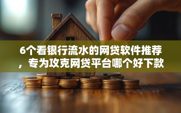 6个看银行流水的网贷软件推荐，专为攻克网贷平台哪个好下款难题