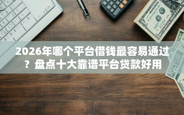 2026年哪个平台借钱最容易通过？盘点十大靠谱平台贷款好用
