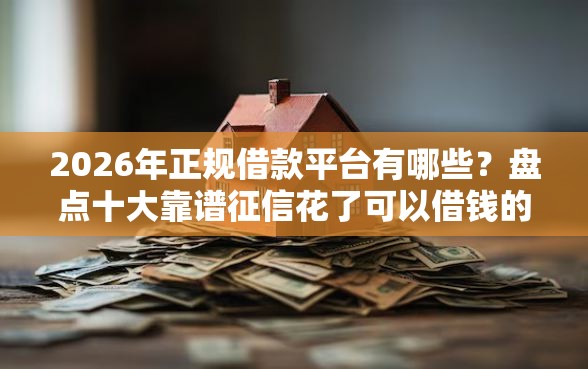 2026年正规借款平台有哪些？盘点十大靠谱征信花了可以借钱的网贷软件