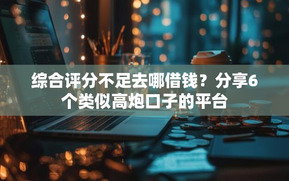 综合评分不足去哪借钱？分享6个类似高炮口子的平台