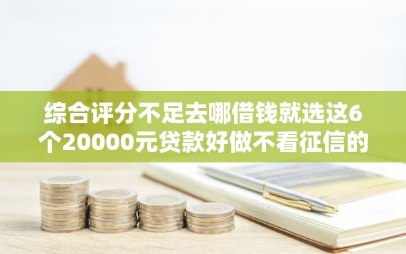 综合评分不足去哪借钱就选这6个20000元贷款好做不看征信的口子