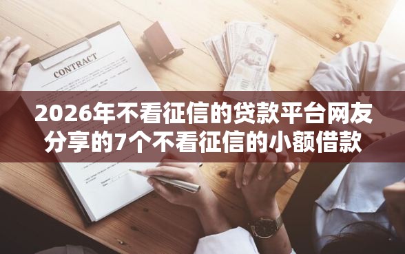 2026年不看征信的贷款平台网友分享的7个不看征信的小额借款平台我觉得不错！
