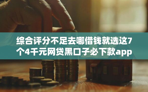 综合评分不足去哪借钱就选这7个4千元网贷黑口子必下款app
