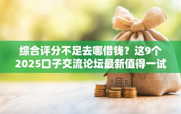 综合评分不足去哪借钱？这9个2025口子交流论坛最新值得一试