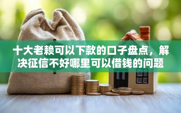 十大老赖可以下款的口子盘点，解决征信不好哪里可以借钱的问题