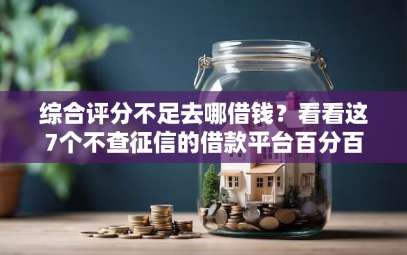 综合评分不足去哪借钱？看看这7个不查征信的借款平台百分百通过怎么样