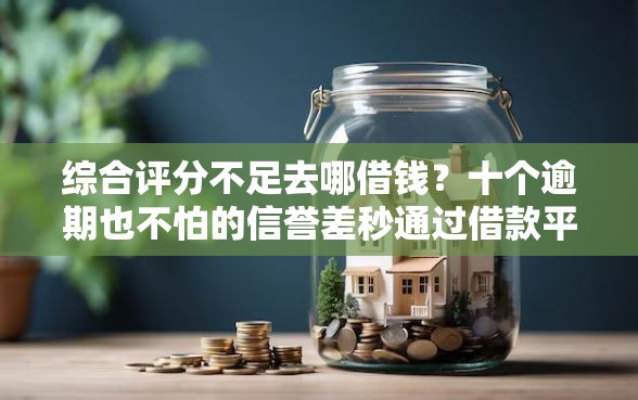 综合评分不足去哪借钱？十个逾期也不怕的信誉差秒通过借款平台