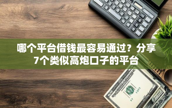 哪个平台借钱最容易通过？分享7个类似高炮口子的平台