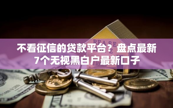 不看征信的贷款平台？盘点最新7个无视黑白户最新口子