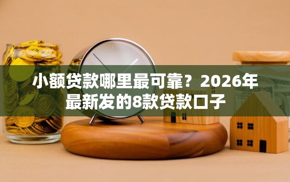 小额贷款哪里最可靠？2026年最新发的8款贷款口子