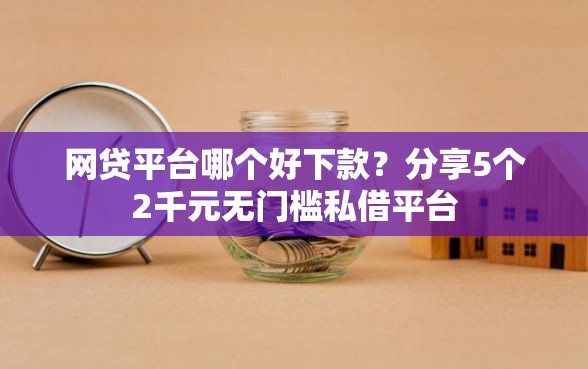 网贷平台哪个好下款？分享5个2千元无门槛私借平台