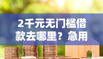 2千元无门槛借款去哪里？急用钱哪里可以快速借到看这7个平台