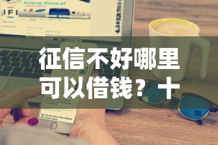 征信不好哪里可以借钱？十大可以借1000的平台秒下款推荐