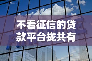 不看征信的贷款平台拢共有哪些选择？10个优质贷款平台详解