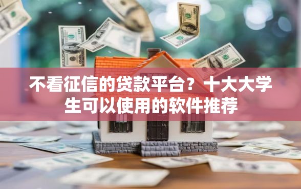 不看征信的贷款平台？十大大学生可以使用的软件推荐