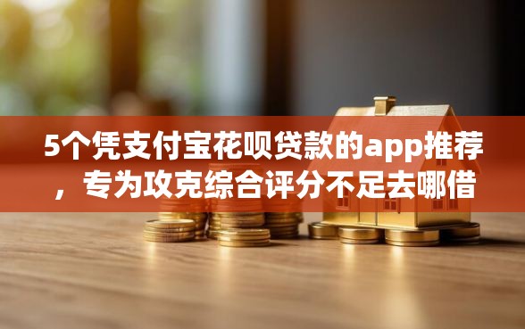 5个凭支付宝花呗贷款的app推荐，专为攻克综合评分不足去哪借钱难题