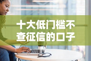 十大低门槛不查征信的口子盘点，解决征信不好哪里可以借钱的问题