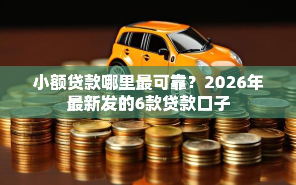 小额贷款哪里最可靠？2026年最新发的6款贷款口子