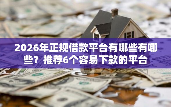 2026年正规借款平台有哪些有哪些？推荐6个容易下款的平台