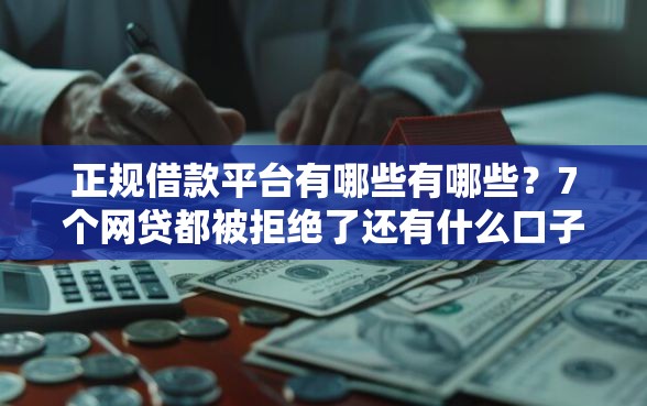 正规借款平台有哪些有哪些？7个网贷都被拒绝了还有什么口子推荐给你