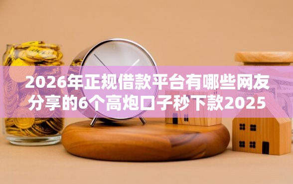 2026年正规借款平台有哪些网友分享的6个高炮口子秒下款2025我觉得不错！