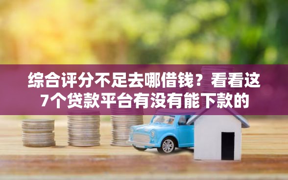 综合评分不足去哪借钱？看看这7个贷款平台有没有能下款的