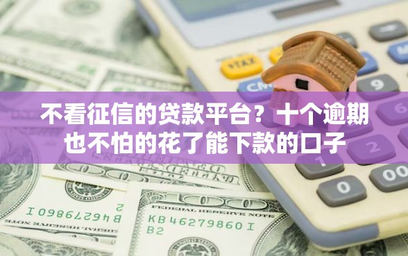 不看征信的贷款平台？十个逾期也不怕的花了能下款的口子