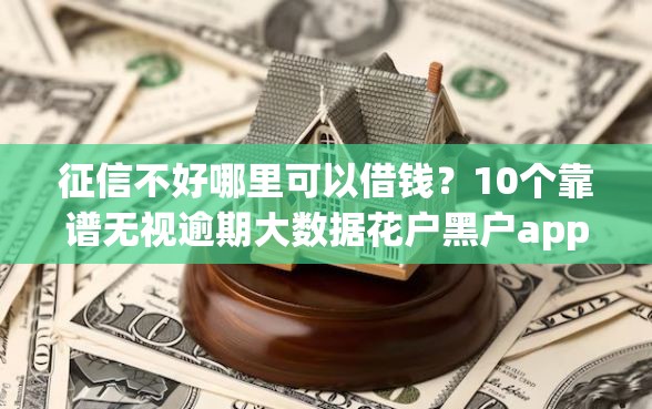 征信不好哪里可以借钱？10个靠谱无视逾期大数据花户黑户app推荐