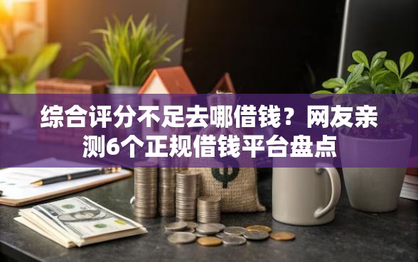 综合评分不足去哪借钱？网友亲测6个正规借钱平台盘点
