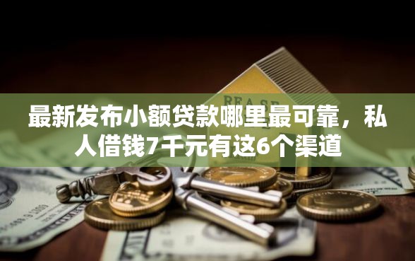 最新发布小额贷款哪里最可靠，私人借钱7千元有这6个渠道
