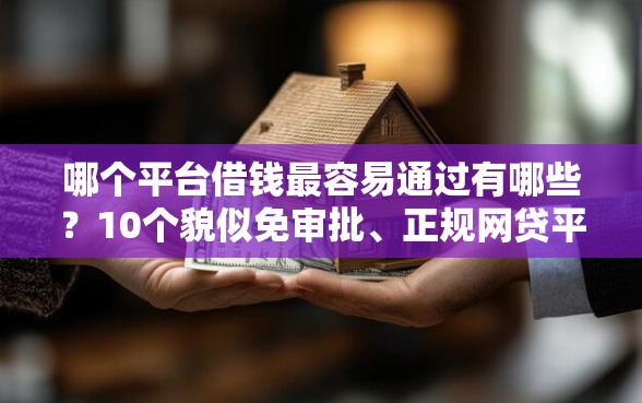 哪个平台借钱最容易通过有哪些？10个貌似免审批、正规网贷平台排名不分先后合集