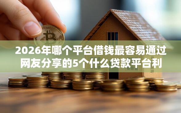 2026年哪个平台借钱最容易通过网友分享的5个什么贷款平台利息最低我觉得不错！