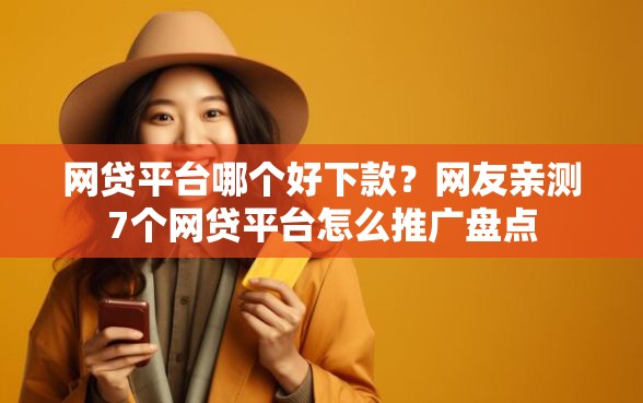 网贷平台哪个好下款？网友亲测7个网贷平台怎么推广盘点