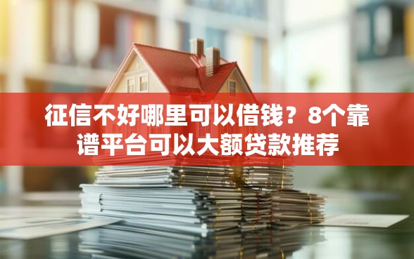 征信不好哪里可以借钱？8个靠谱平台可以大额贷款推荐