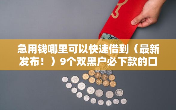急用钱哪里可以快速借到（最新发布！）9个双黑户必下款的口子