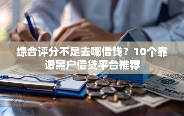 综合评分不足去哪借钱？10个靠谱黑户借贷平台推荐