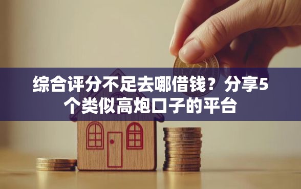 综合评分不足去哪借钱？分享5个类似高炮口子的平台