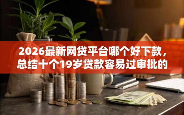 2026最新网贷平台哪个好下款，总结十个19岁贷款容易过审批的平台！