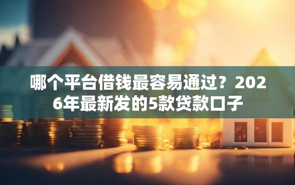 哪个平台借钱最容易通过？2026年最新发的5款贷款口子