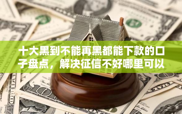 十大黑到不能再黑都能下款的口子盘点，解决征信不好哪里可以借钱的问题