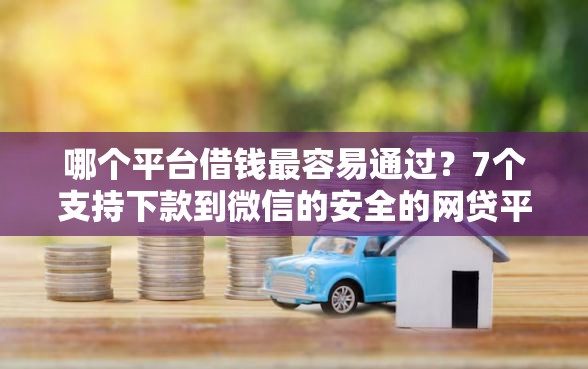 哪个平台借钱最容易通过？7个支持下款到微信的安全的网贷平台